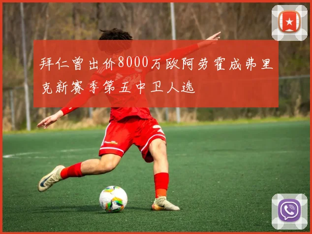拜仁曾出价8000万欧阿劳霍成弗里克新赛季第五中卫人选