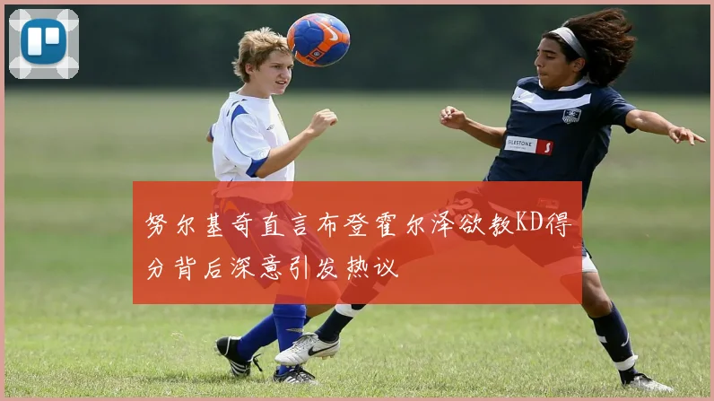 努尔基奇直言布登霍尔泽欲教KD得分背后深意引发热议