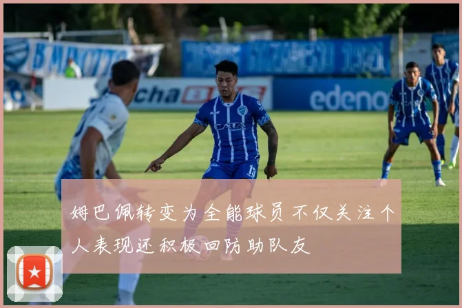 姆巴佩转变为全能球员不仅关注个人表现还积极回防助队友