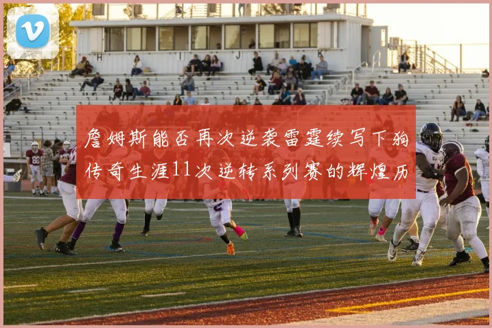 詹姆斯能否再次逆袭雷霆续写下狗传奇生涯11次逆转系列赛的辉煌历史