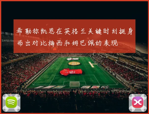 希勒称凯恩在英格兰关键时刻挺身而出对比梅西和姆巴佩的表现