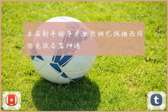本届射手榜争夺激烈姆巴佩梅西同场竞技各显神通