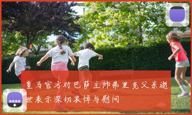 皇马官方对巴萨主帅弗里克父亲逝世表示深切哀悼与慰问