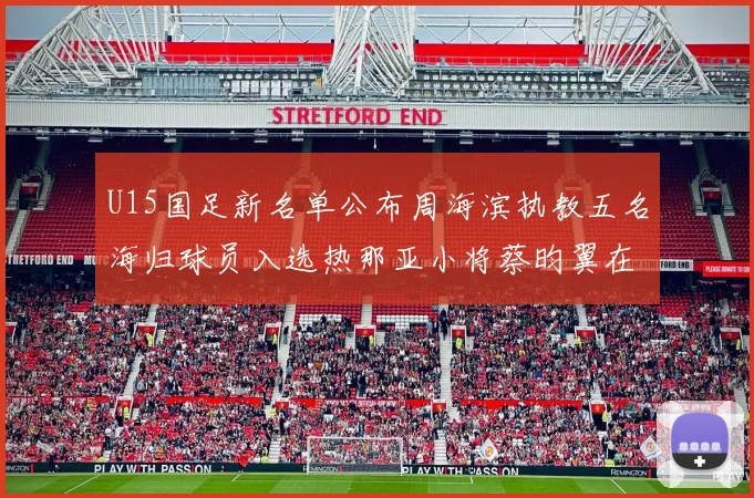U15国足新名单公布周海滨执教五名海归球员入选热那亚小将蔡昀翼在列