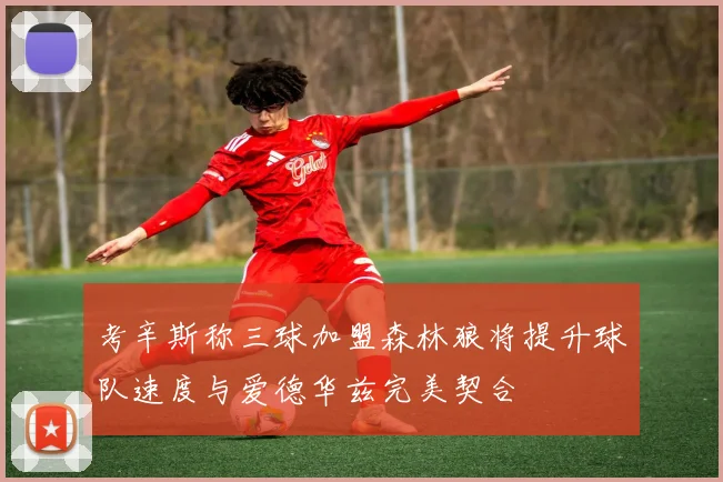 考辛斯称三球加盟森林狼将提升球队速度与爱德华兹完美契合