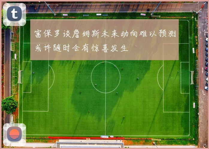富保罗谈詹姆斯未来动向难以预测或许随时会有惊喜发生