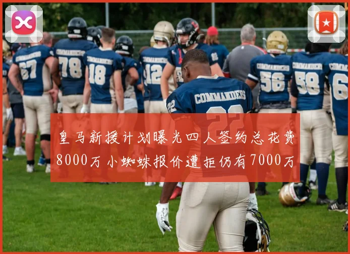 皇马新援计划曝光四人签约总花费8000万小蜘蛛报价遭拒仍有7000万预算