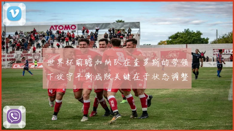 世界杯前瞻加纳队在奎罗斯的带领下攻守平衡成败关键在于状态调整