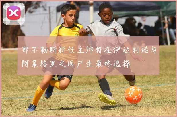那不勒斯新任主帅将在伊达利诺与阿莱格里之间产生最终选择
