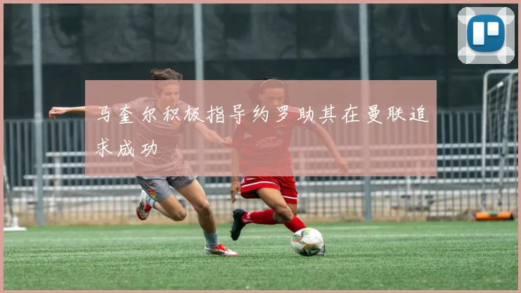 马奎尔积极指导约罗助其在曼联追求成功