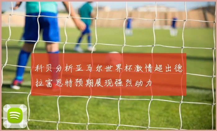科贝分析亚马尔世界杯激情超出德拉富恩特预期展现强烈动力
