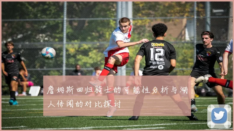 詹姆斯回归骑士的可能性分析与湖人传闻的对比探讨
