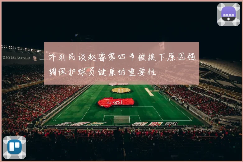 许利民谈赵睿第四节被换下原因强调保护球员健康的重要性