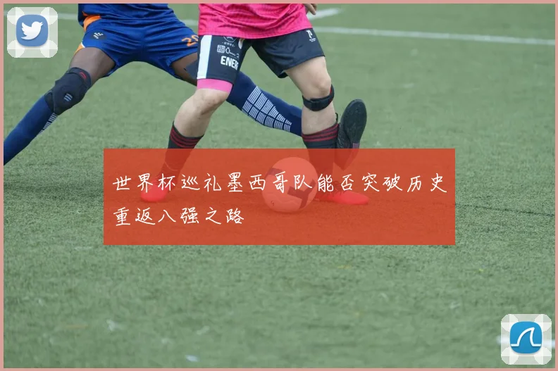 世界杯巡礼墨西哥队能否突破历史重返八强之路