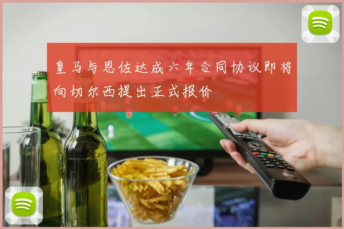 皇马与恩佐达成六年合同协议即将向切尔西提出正式报价
